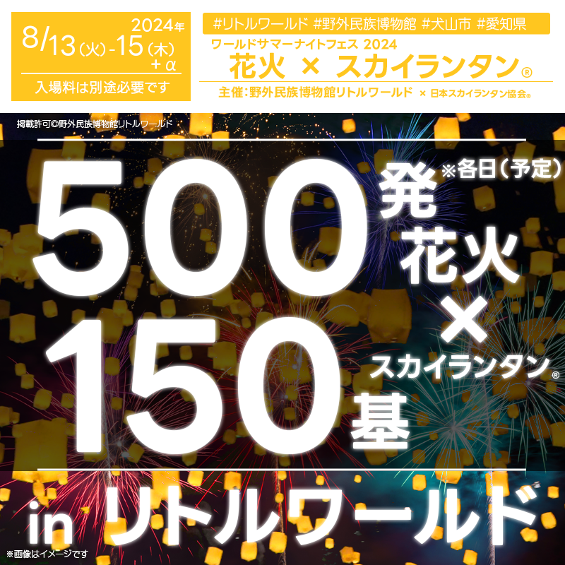 2024年8月土日・12日(月・休)〜16日(金)愛知県犬山市の野外民族博物館リトルワールドで、「サマーナイトフェスティバル2024」（主催：野外民族博物館リトルワールド）が大好評開催中です❗️ さらにサマーナイトフェスティバル中の、2024年8月13日（火）- 8月15日（木）夜には花火×スカイランタン®の打上げが行われます❗️ ※観覧には別途リトルワールド入場券が必要です 夜市のような屋台で楽しむ多国籍料理🍲、世界の民族音楽🎶、打ち上げ花火🎆、そして幻想的なスカイランタン®の打ち上げ🎐と、賑やかで煌びやかなサマーナイトをお楽しみください。期間中は20時まで延長営業で、心に残る夏の思い出を作りましょう。 家族や友人と一緒に👨‍👨‍👦‍👦リトルワールドの夜空に輝く花火とスカイランタン®の共演を見上げながら大切な時間を過ごし、幸せな思い出を作りましょう🌟 美しい夜空と共に、キラキラした瞬間を大切な人とシェアして下さい🌠。