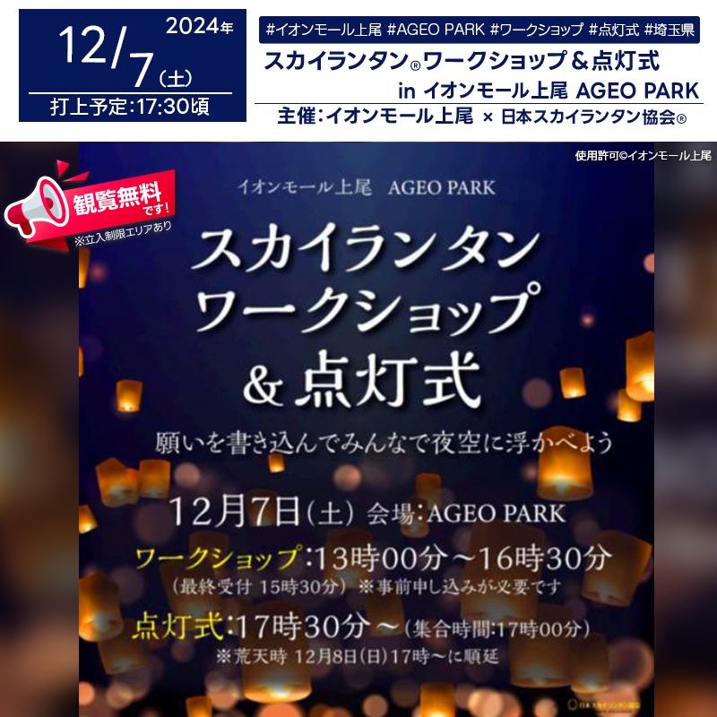 日本スカイランタン協会®です！😊 2024年12月7日（土）埼玉県上尾市 イオンモール上尾にて「AGEO PARK スカイランタン®ワークショップ＆点灯式」（主催：イオンモール上尾）が開催されます🎊 当日はスカイランタン®の制作体験と幻想的な点灯式を楽しむことができます。 17時30分からの点灯式では、AGEO PARKを美しく彩るスカイランタン®が120基浮かび上がります❗❗ 🎨【願いを書き込むワークショップ】 スカイランタン®に願い事やメッセージを自由に書き込めるワークショップが開催されます✨ 参加受付：13:00～15:30（最終受付） 完成したスカイランタン®は17:00までお預かりし、点灯式で使用します。 🌌【みんなで夜空に浮かべよう】 17:00に集合し、点灯式では参加者全員でカウントダウンを行い、幻想的な夜空にスカイランタン®を浮かべます。点灯式後はスカイランタン®をお持ち帰りいただけます🎈 💡このイベントは、ご家族やご友人と一緒に思い出を作る素晴らしい機会です👨‍👩‍👧‍👦。 大切な人と心温まるひとときをお過ごしください🌟✨ ［詳細・お問い合わせ先］ イオンモール上尾 事務所 ☎048-770-1520