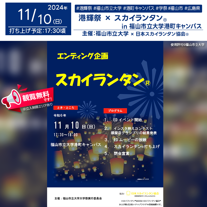 日本スカイランタン協会®です！😊 2024年11月9日（土）-11月10日（日）広島県福山市の福山市立大学 港町キャンパスで、「港輝祭」（主催：福山市立大学 大学祭実行委員会）が開催されます🎊 11月10日（日）夜、星が輝く空の下で、スカイランタン®の幻想的な打上げが行われます❗❗ 学生たちの模擬店やサークル発表に加え、シンガーソングライターのコレサワさんのスペシャルライブも開催✨✨ お化け屋敷や射的、キャンドルナイト、わくわく工作、島からの脱出など楽しいアクティビティが盛り沢山です！ また、エンディングイベントではインスタ映えコンテストや模擬店グランプリの発表も行われ、見逃せない2日間になること間違いなしです🎉 ご家族やご友人と一緒に、美しい夜空に浮かぶスカイランタン®を楽しみ、幸せな思い出を作りましょう👨‍👩‍👧‍👦💫✨大切な時間を共有できる素敵なイベントです！ ［詳細・お問い合わせ先］ 港輝祭実行委員会 ✉️ fcufesta@fcu.ac.jp 公式Instagram：@fcufesta 🌟🌟🌟🌟🌟🌟🌟🌟🌟🌟🌟