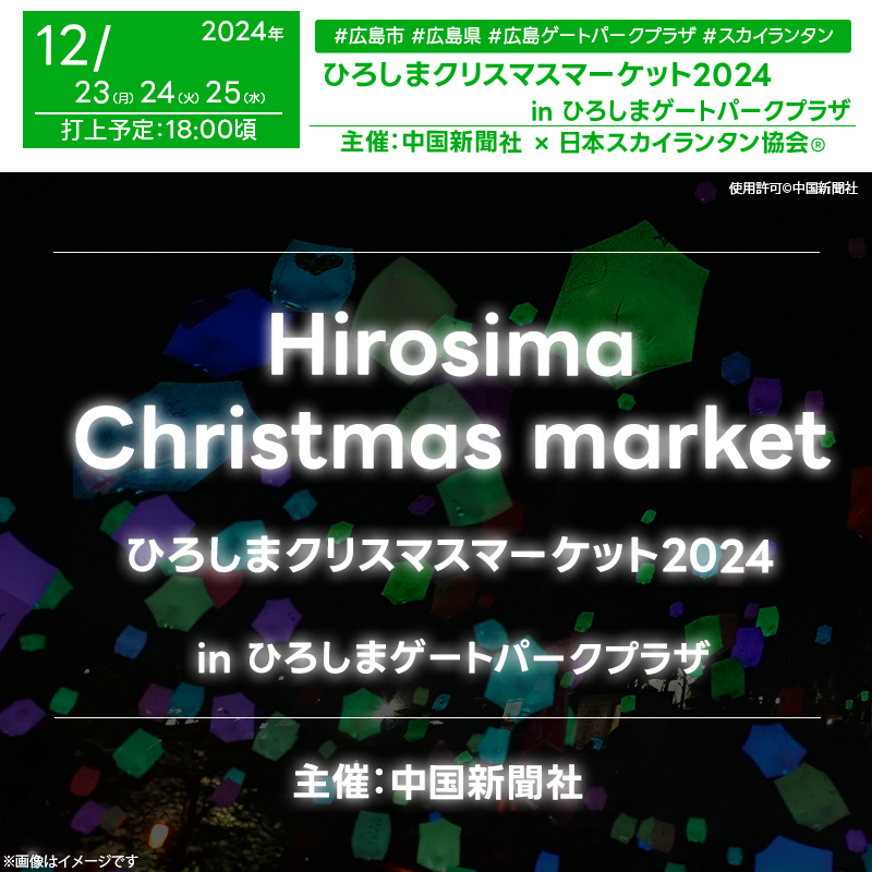 日本スカイランタン協会®です！😊 2024年12月6日（金）-12月25日（水）広島県広島市 ひろしまゲートパークにて「ひろしまクリスマスマーケット2024」（主催：中国新聞社）が開催されます🎄✨ 12月23日（月）-25日（水）夜には、スカイランタン®の幻想的なライトアップが行われます❗ ※クリスマスマーケットは入場無料ですが23日〜25日は有料入場券が必要です(小学生以下無料) 🎉🎅 広島の冬を彩る新たな風物詩として人気の「ひろしまクリスマスマーケット2024」が今年も開催されます！ ヒュッテやイルミネーション、グルメやクリスマスならではの特別メニュー、さらにはライブパフォーマンスなど、多彩なイベントが盛りだくさん！ 特に12月23日-25日の3日間はスペシャルクリスマスとして、スカイランタン®や特別なライブが予定されています。 幻想的な光に包まれた空間で特別なひと時をお楽しみください。 👨‍👩‍👧‍👦✨ 家族や友人とともに、美しい夜空とともに過ごすこの冬の特別な時間は、きらめく思い出となること間違いなしです！ 広島の冬の魅力を存分に味わい、大切な人と過ごす素敵なひとときをお楽しみください🌟🎄🎶 ［詳細・お問い合わせ先］ 中国新聞社営業本部ソリューション推進室 ☎ 082-236-2342